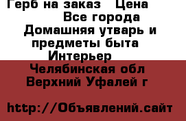 Герб на заказ › Цена ­ 5 000 - Все города Домашняя утварь и предметы быта » Интерьер   . Челябинская обл.,Верхний Уфалей г.